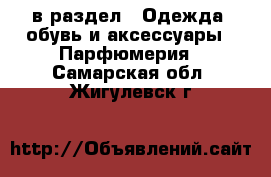  в раздел : Одежда, обувь и аксессуары » Парфюмерия . Самарская обл.,Жигулевск г.